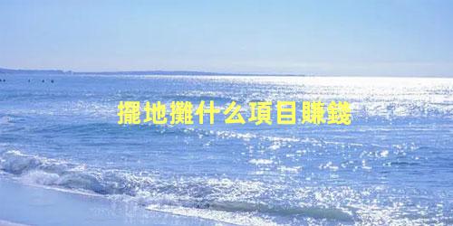 擺地攤什么項目賺錢，擺攤一般賣些什么比較好賺錢